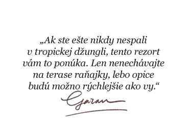 „Ak ste ešte nikdy nespali v  tropickej džungli, tento rezort vám to ponúka. Len nenechávajte na terase raňajky, lebo opice budú možno rýchlejšie ako vy.“